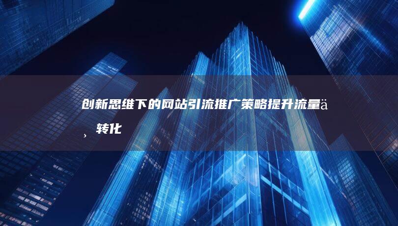 创新思维下的网站引流推广策略：提升流量与转化率的艺术