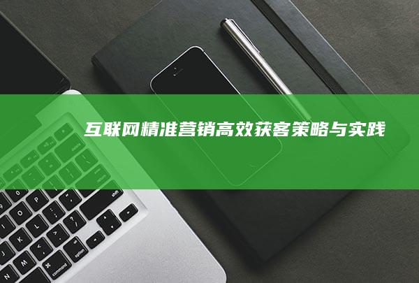 互联网+精准营销：高效获客策略与实践