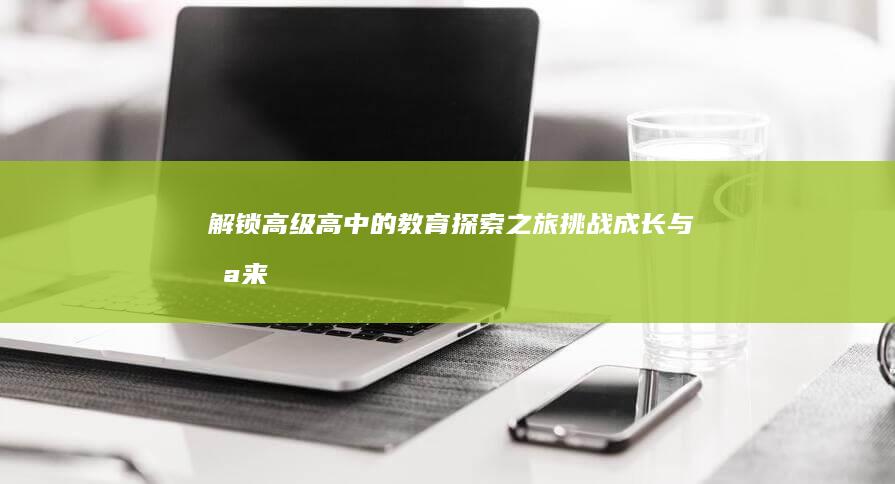 解锁高级高中的教育探索之旅：挑战、成长与未来展望